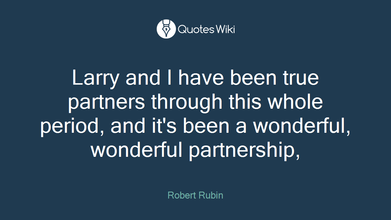 Larry and I have been true partners through this whole period, and it's been a wonderful, wonderful partnership,