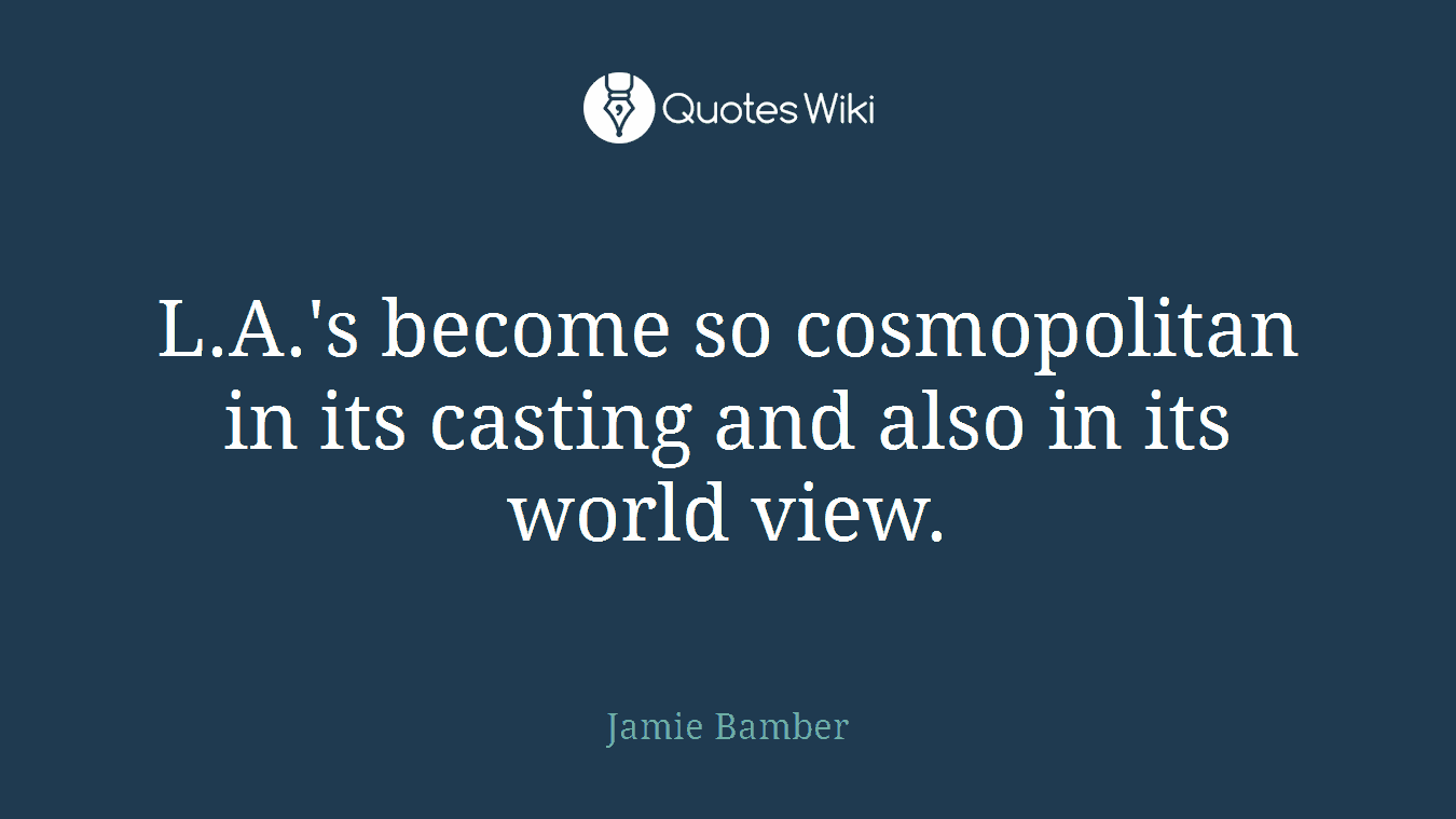 L.A.'s become so cosmopolitan in its casting and also in its world view.