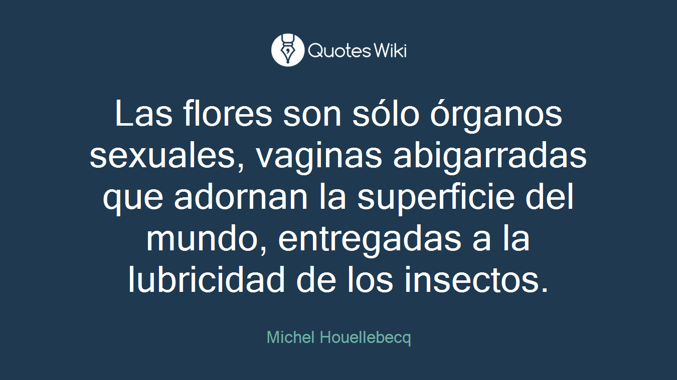Las flores son sólo órganos sexuales, vaginas abigarradas que adornan la superficie del mundo, entregadas a la lubricidad de los insectos.