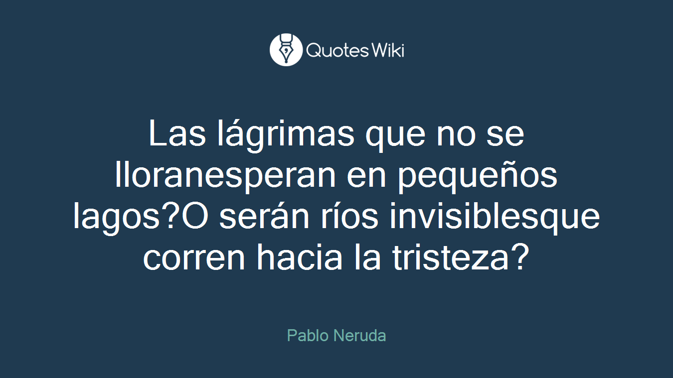 Las lágrimas que no se lloranesperan en pequeños lagos?O serán ríos invisiblesque corren hacia la tristeza?