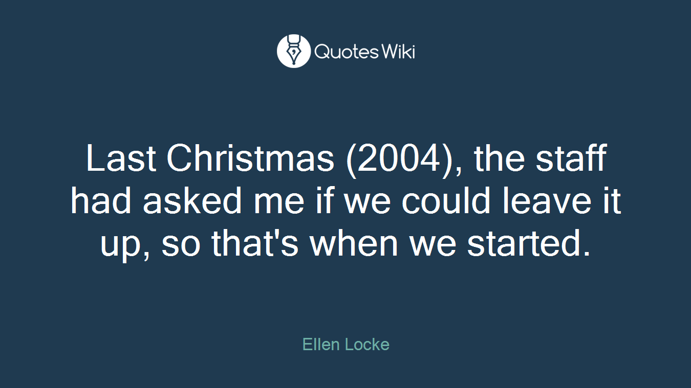 Last Christmas (2004), the staff had asked me if we could leave it up, so that's when we started.