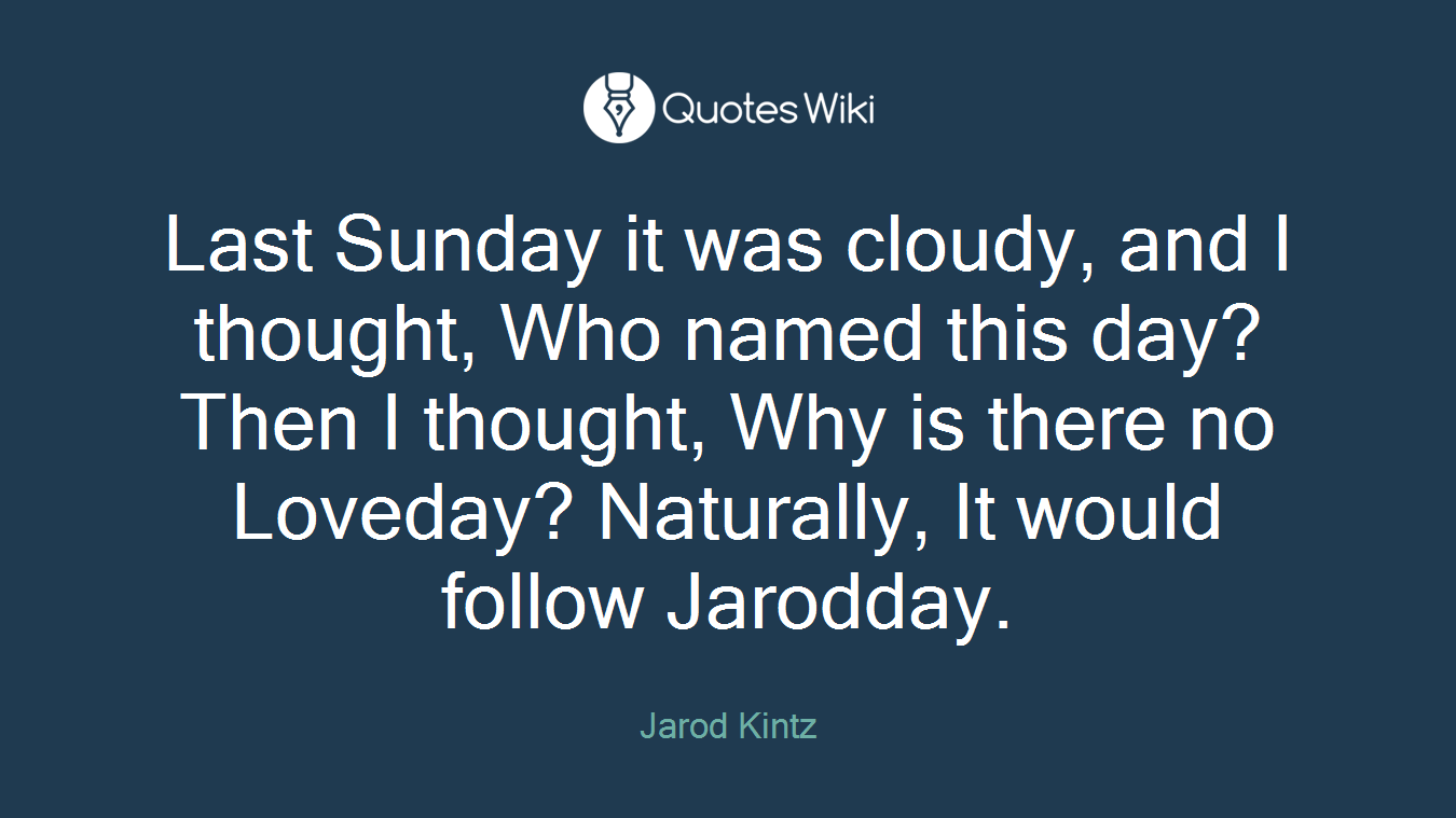 Last Sunday it was cloudy, and I thought, Who named this day? Then I thought, Why is there no Loveday? Naturally, It would follow Jarodday.