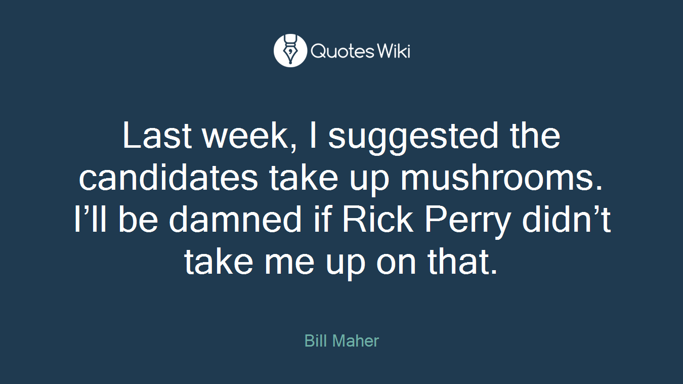 Last week, I suggested the candidates take up mushrooms. I’ll be damned if Rick Perry didn’t take me up on that.