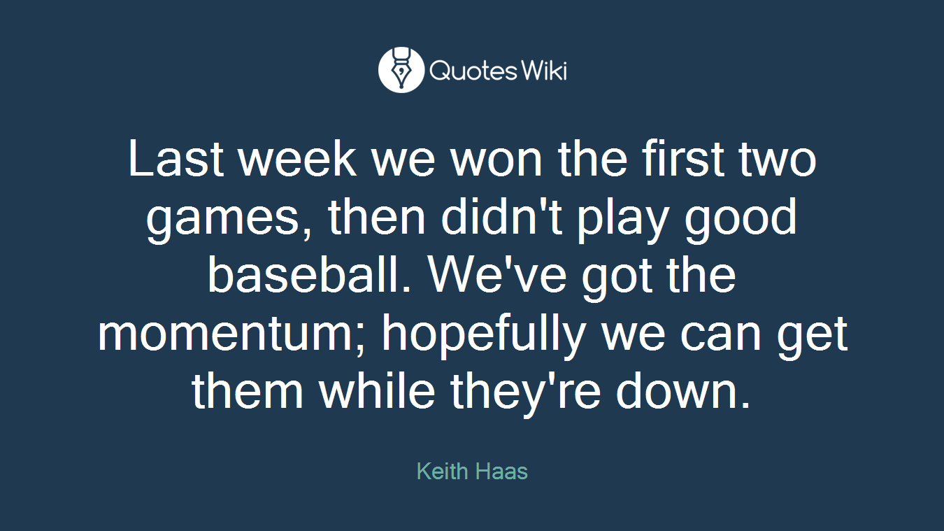 Last week we won the first two games, then didn't play good baseball. We've got the momentum; hopefully we can get them while they're down.