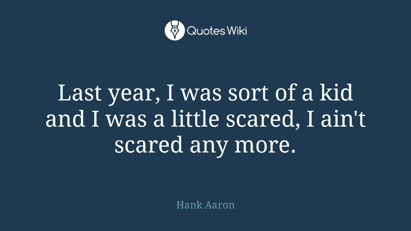 Last year, I was sort of a kid and I was a little scared, I ain't scared any more.
