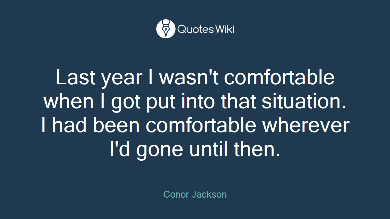Last year I wasn't comfortable when I got put into that situation. I had been comfortable wherever I'd gone until then.