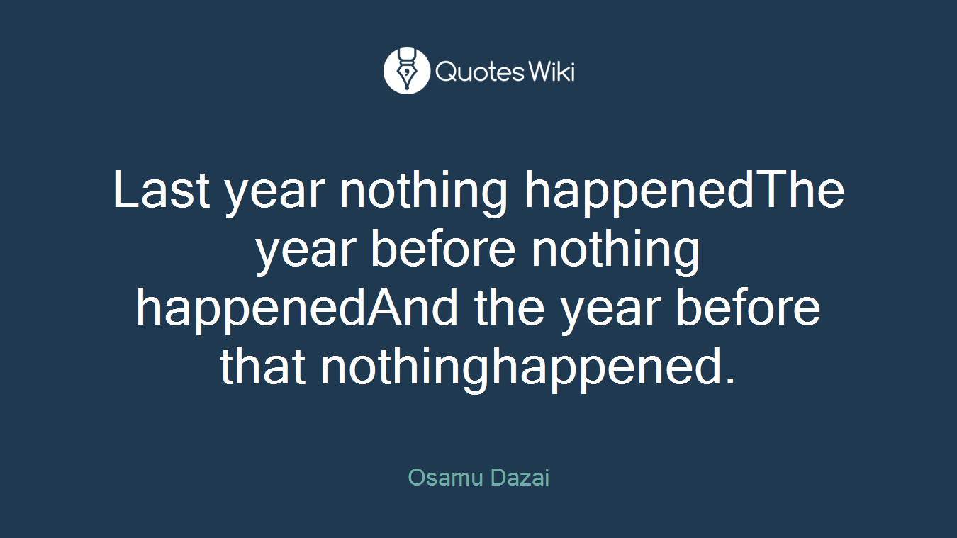 Last year nothing happenedThe year before nothing happenedAnd the year before that nothinghappened.