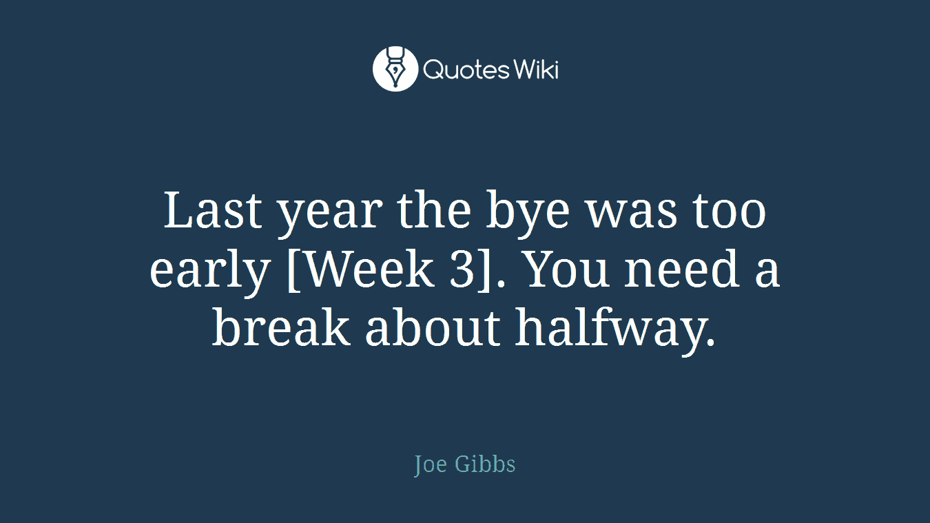 Last year the bye was too early [Week 3]. You need a break about halfway.
