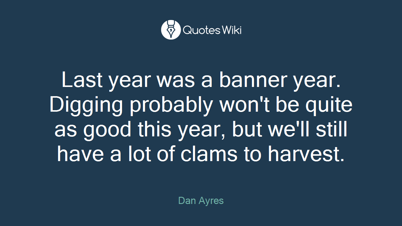 Last year was a banner year. Digging probably won't be quite as good this year, but we'll still have a lot of clams to harvest.
