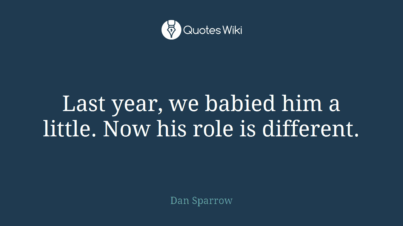 Last year, we babied him a little. Now his role is different.