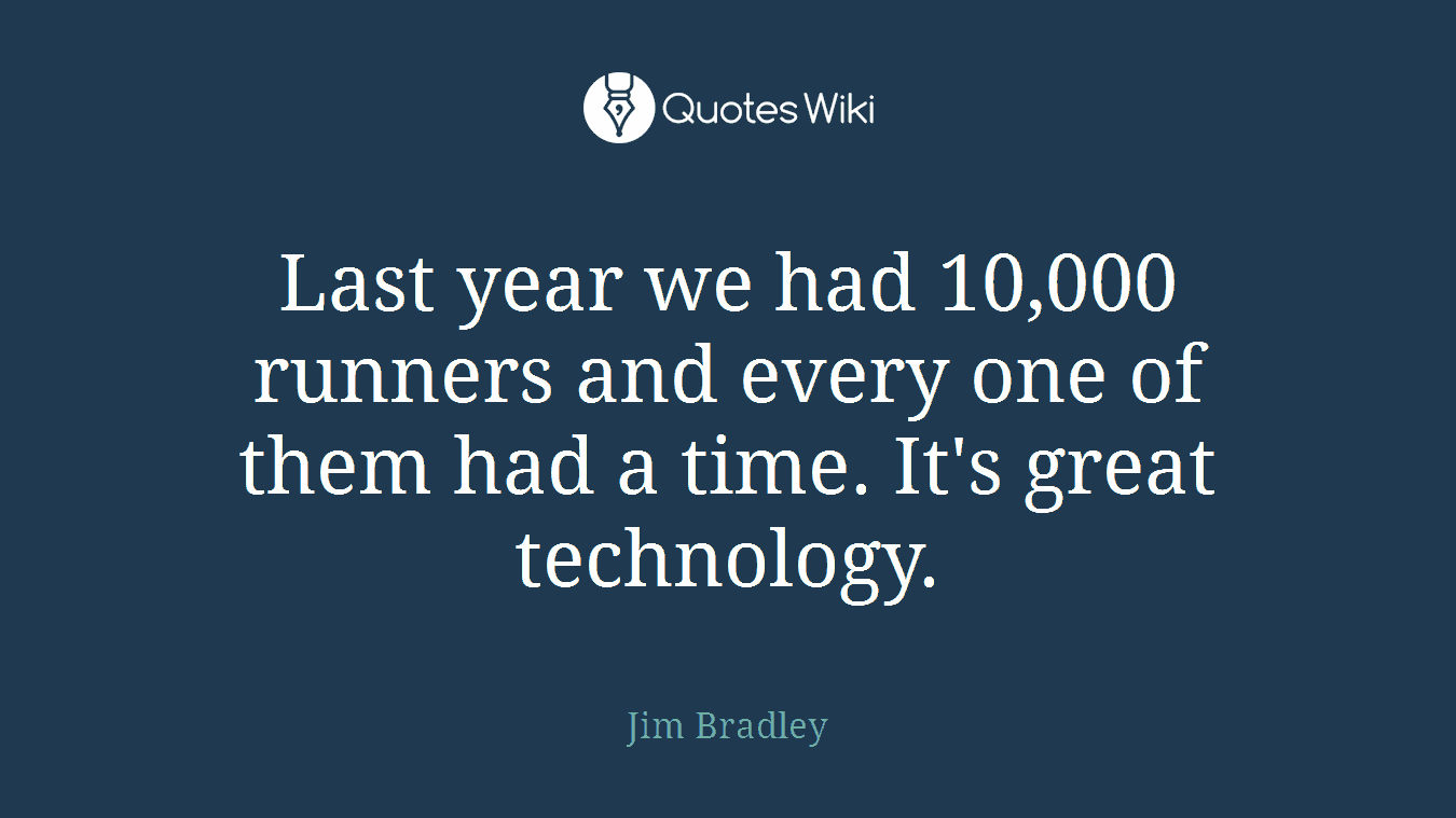 Last year we had 10,000 runners and every one of them had a time. It's great technology.