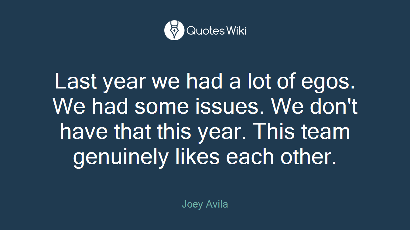 Last year we had a lot of egos. We had some issues. We don't have that this year. This team genuinely likes each other.