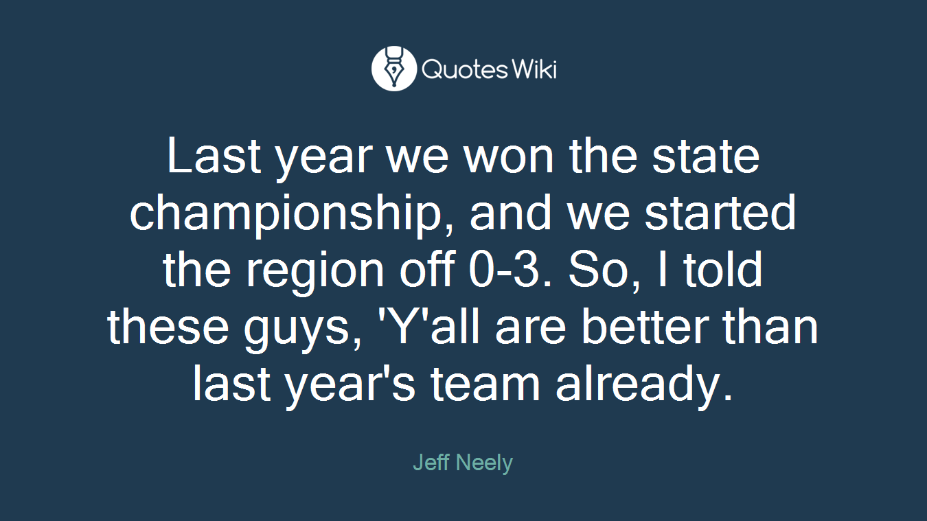 Last year we won the state championship, and we started the region off 0-3. So, I told these guys, 'Y'all are better than last year's team already.