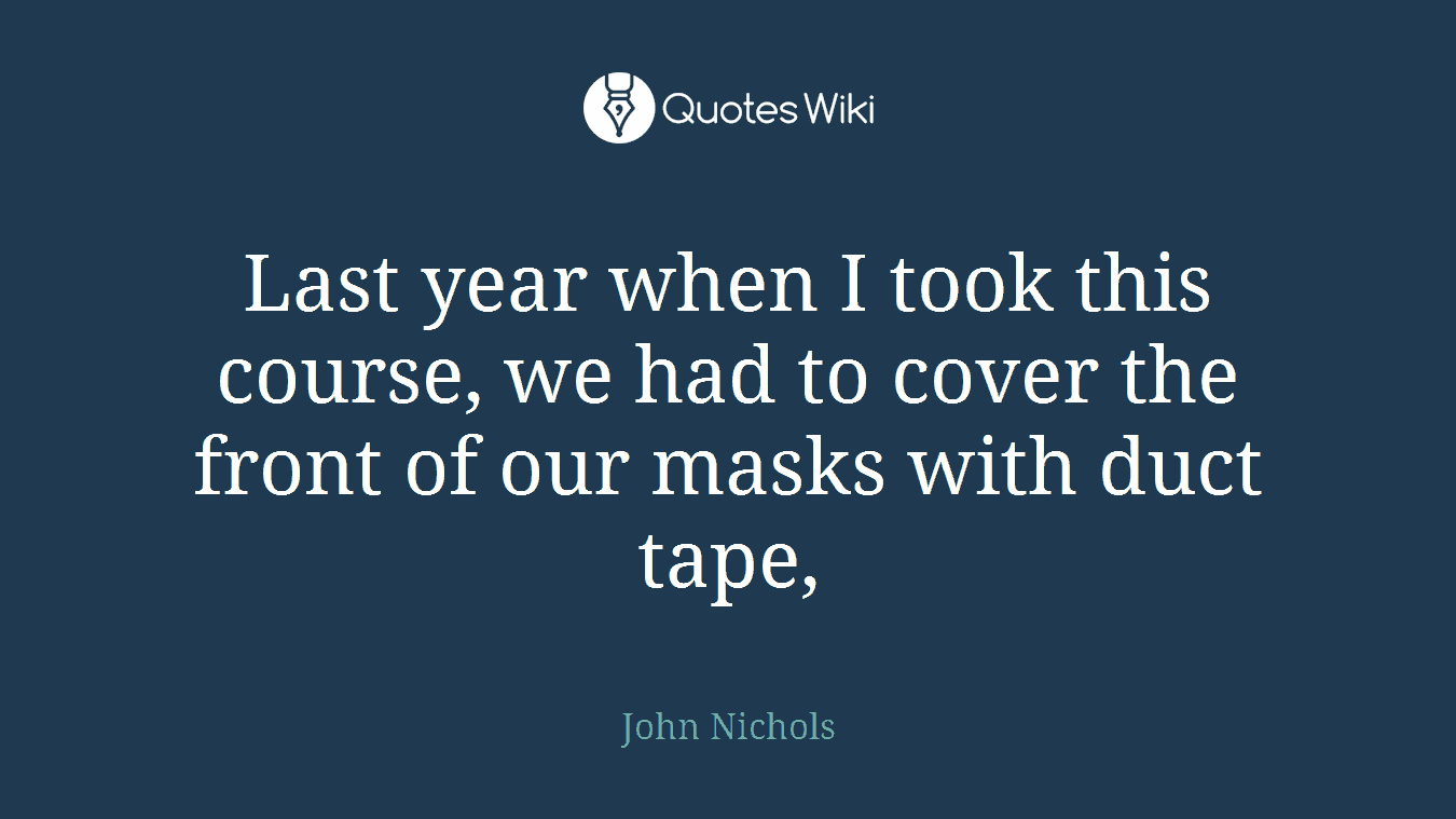 Last year when I took this course, we had to cover the front of our masks with duct tape,