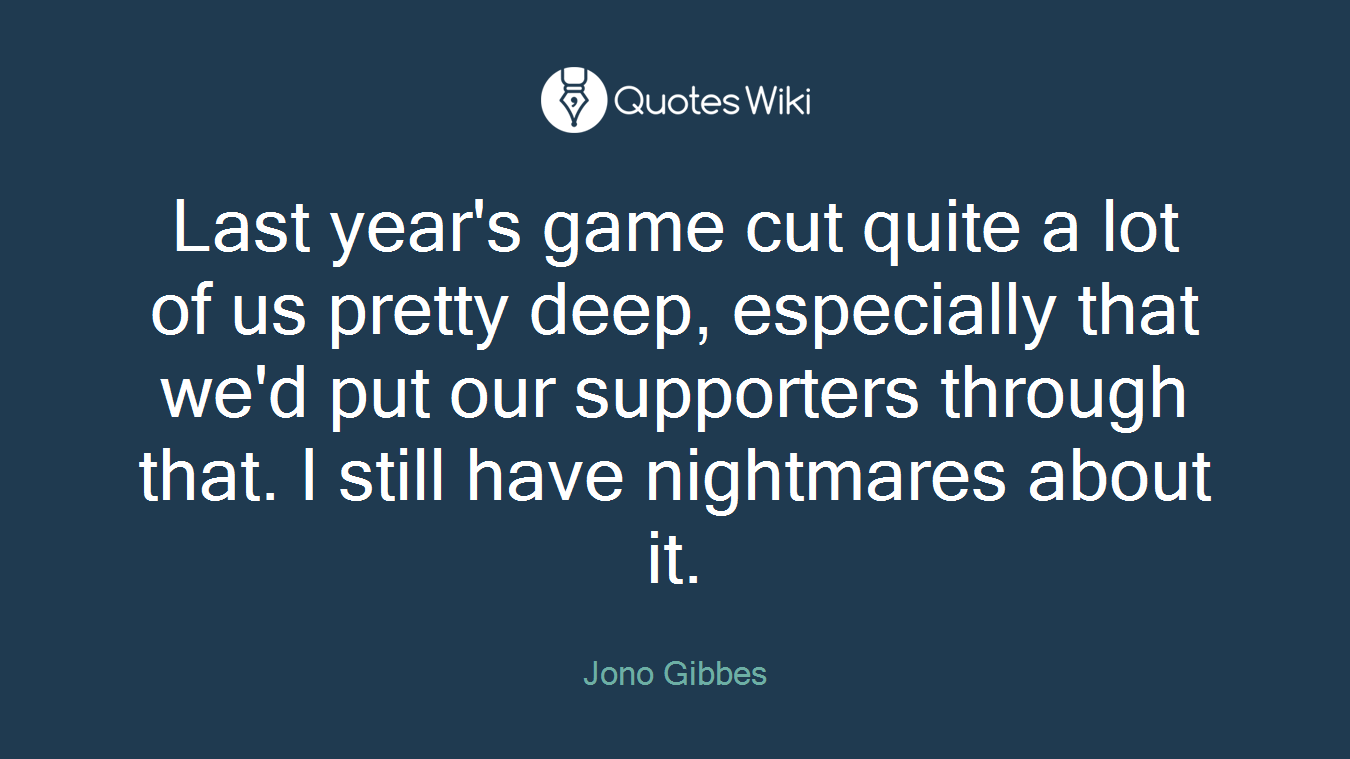 Last year's game cut quite a lot of us pretty deep, especially that we'd put our supporters through that. I still have nightmares about it.