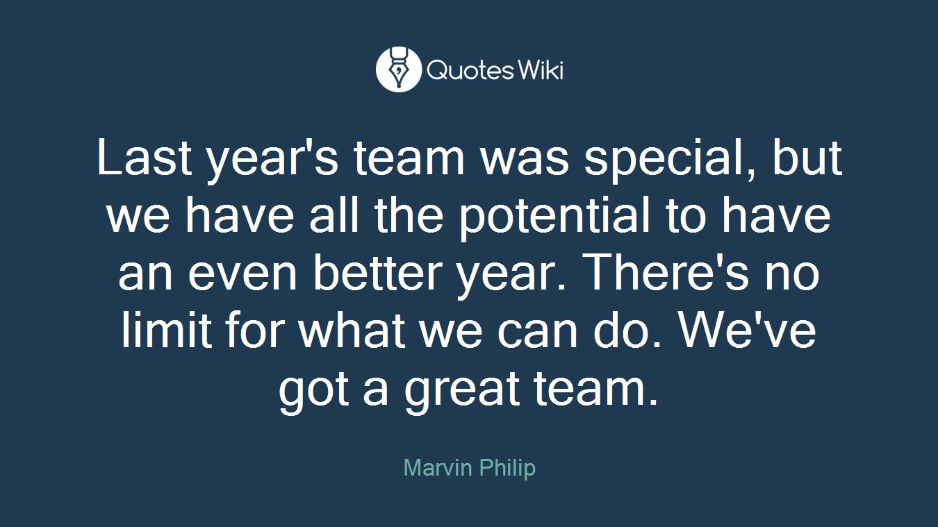 Last year's team was special, but we have all the potential to have an even better year. There's no limit for what we can do. We've got a great team.