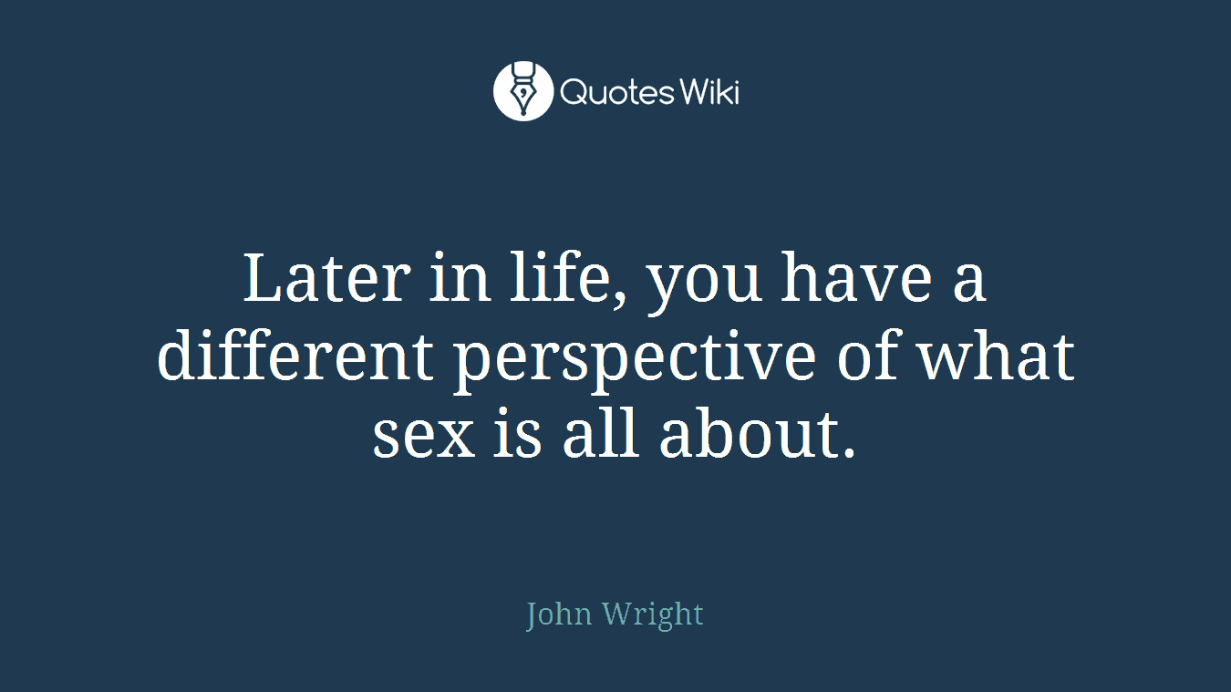 Later in life, you have a different perspective of what sex is all about.