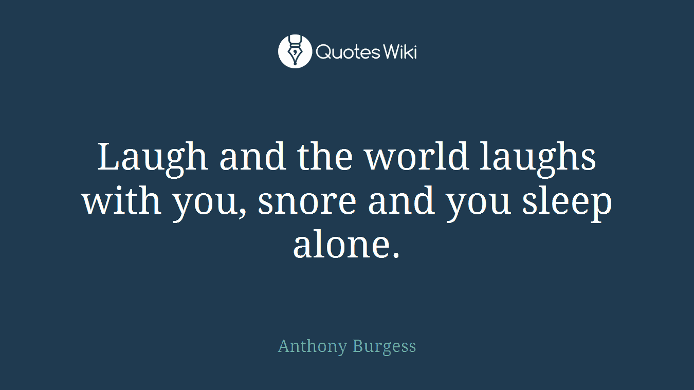 Laugh and the world laughs with you, snore and you sleep alone.