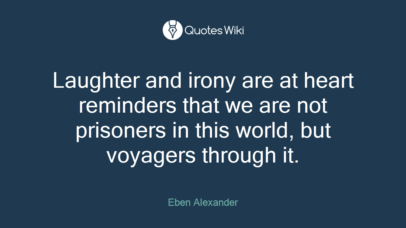 Laughter and irony are at heart reminders that we are not prisoners in this world, but voyagers through it.
