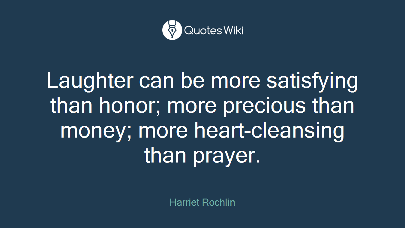 Laughter can be more satisfying than honor; more precious than money; more heart-cleansing than prayer.