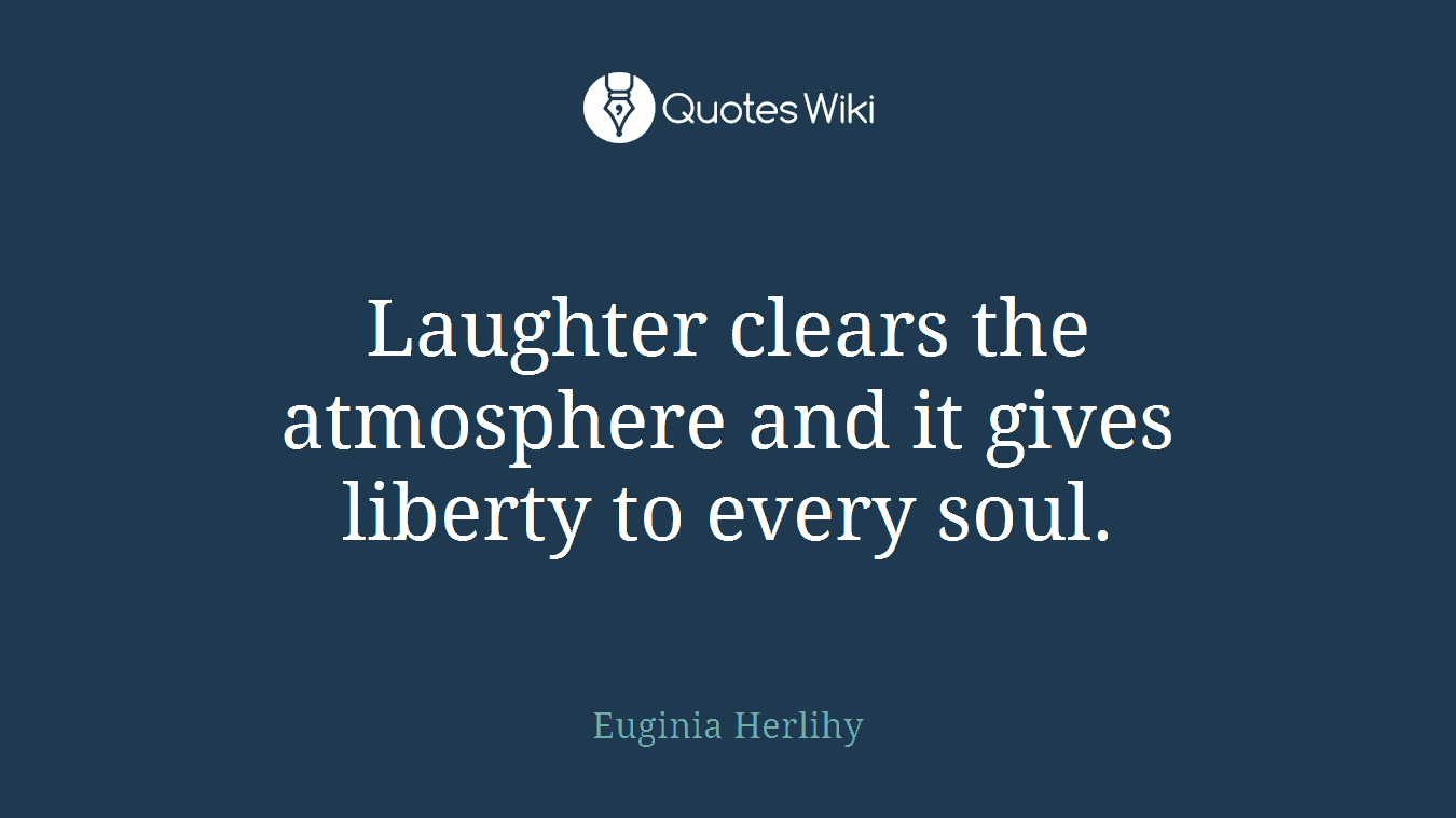 Laughter clears the atmosphere and it gives liberty to every soul.