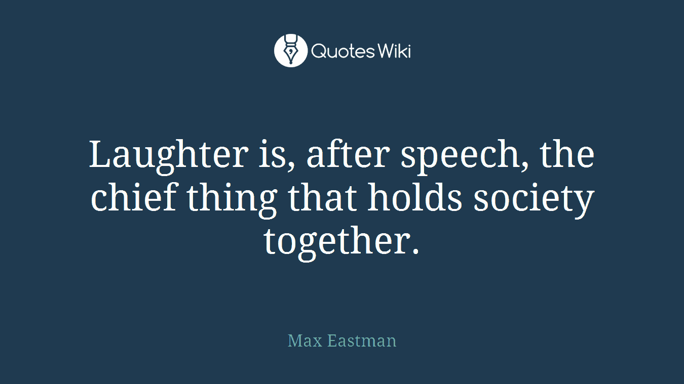 Laughter is, after speech, the chief thing that holds society together.