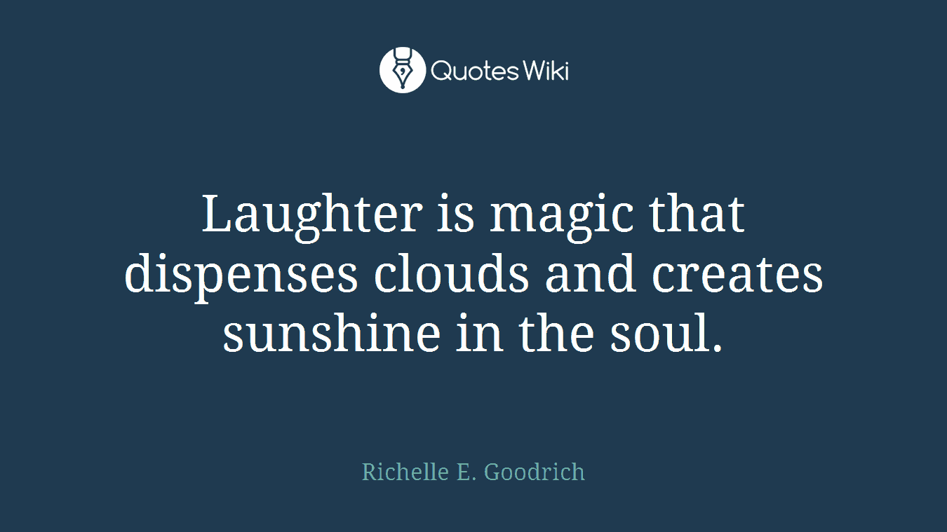 Laughter is magic that dispenses clouds and creates sunshine in the soul.