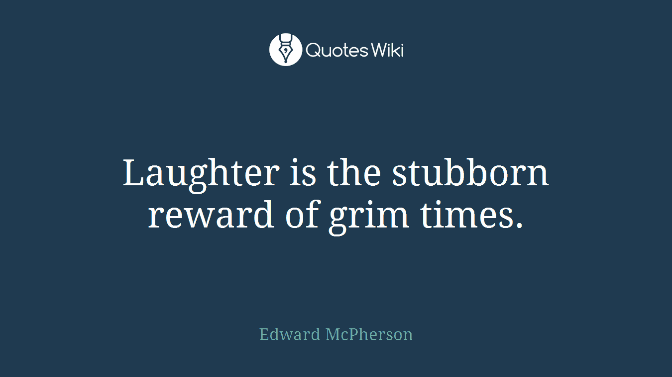 Laughter is the stubborn reward of grim times.
