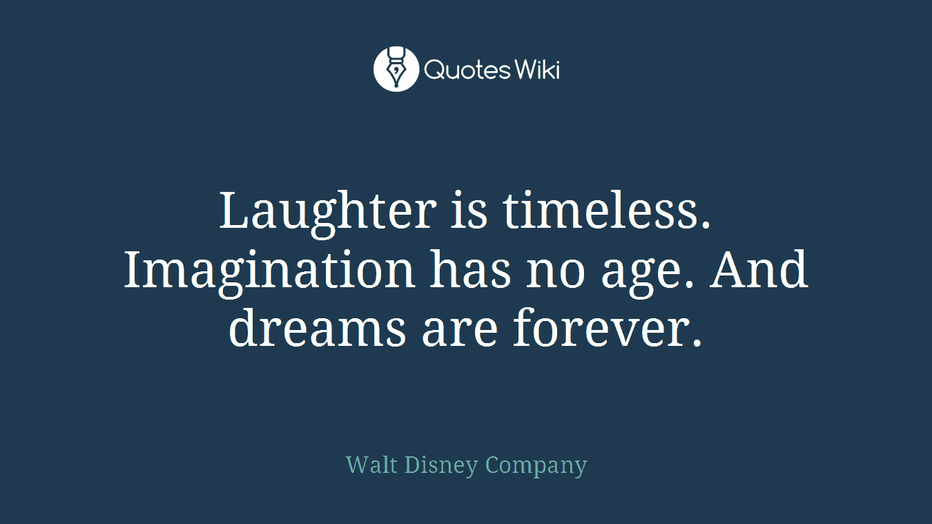 Laughter is timeless. Imagination has no age. And dreams are forever.