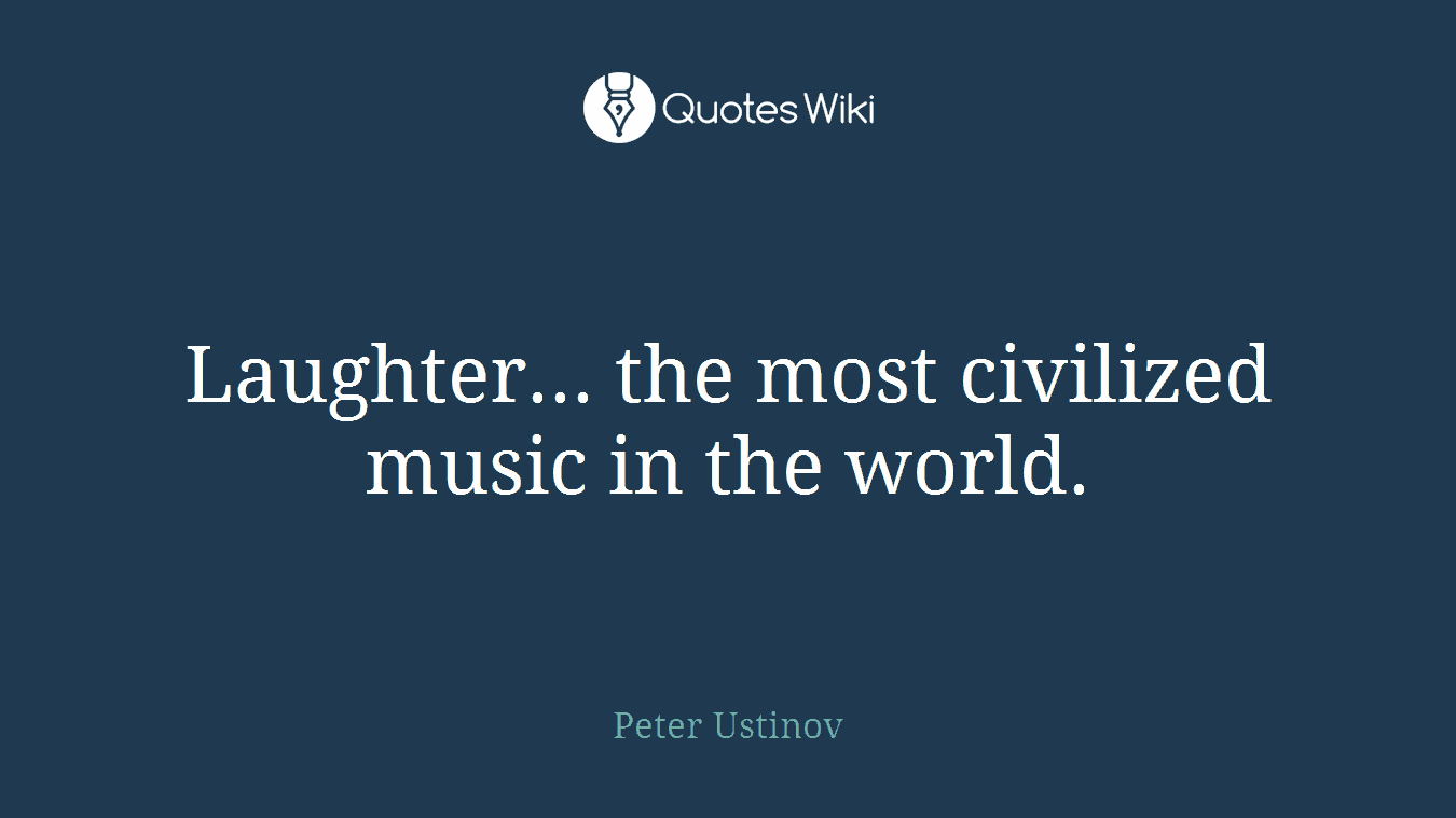 Laughter... the most civilized music in the world.