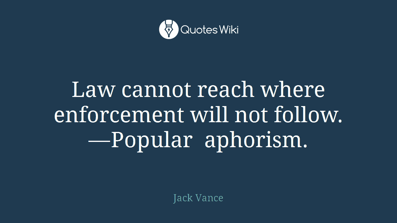Law cannot reach where enforcement will not follow. —Popular aphorism.