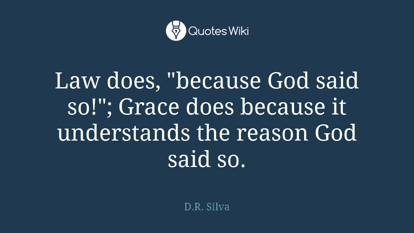 Law does, "because God said so!"; Grace does because it understands the reason God said so.
