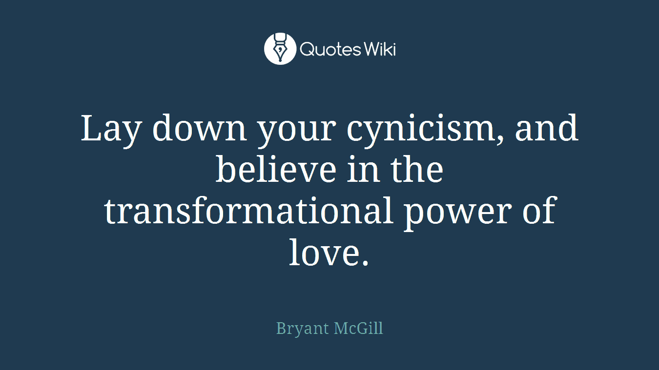 Lay down your cynicism, and believe in the transformational power of love.