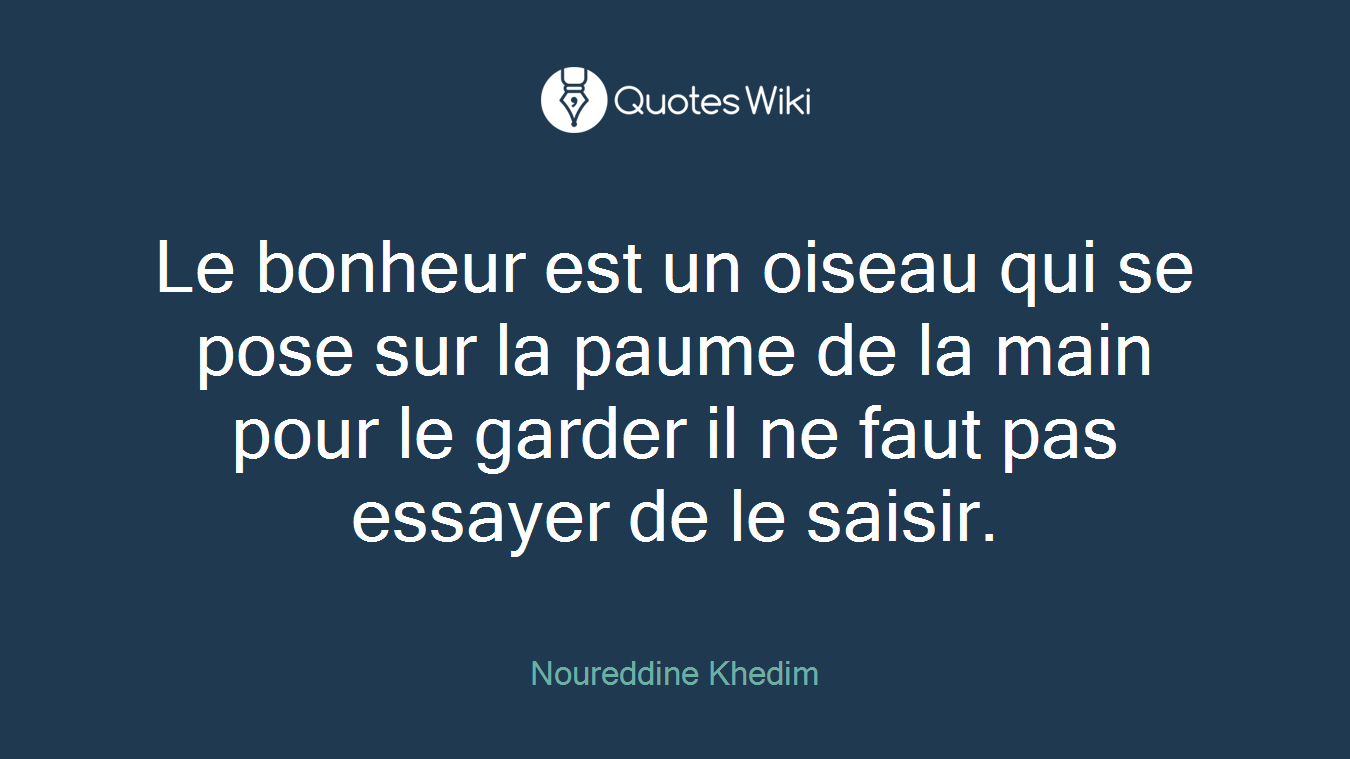 Le bonheur est un oiseau qui se pose sur la paume de la main pour le garder il ne faut pas essayer de le saisir.