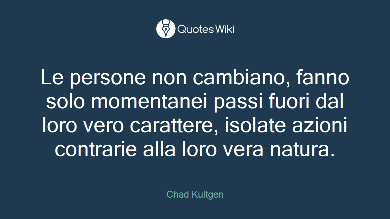 Le persone non cambiano, fanno solo momentanei passi fuori dal loro vero carattere, isolate azioni contrarie alla loro vera natura.