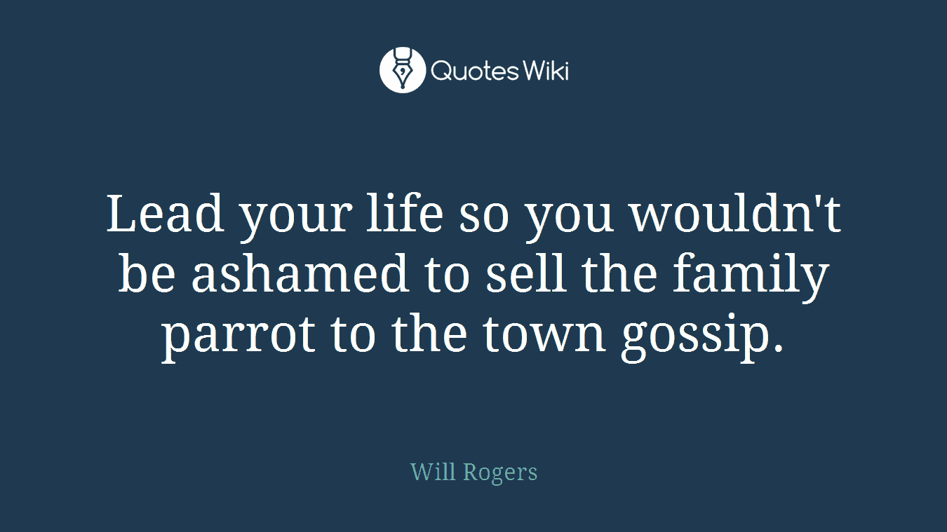 Lead your life so you wouldn't be ashamed to sell the family parrot to the town gossip.
