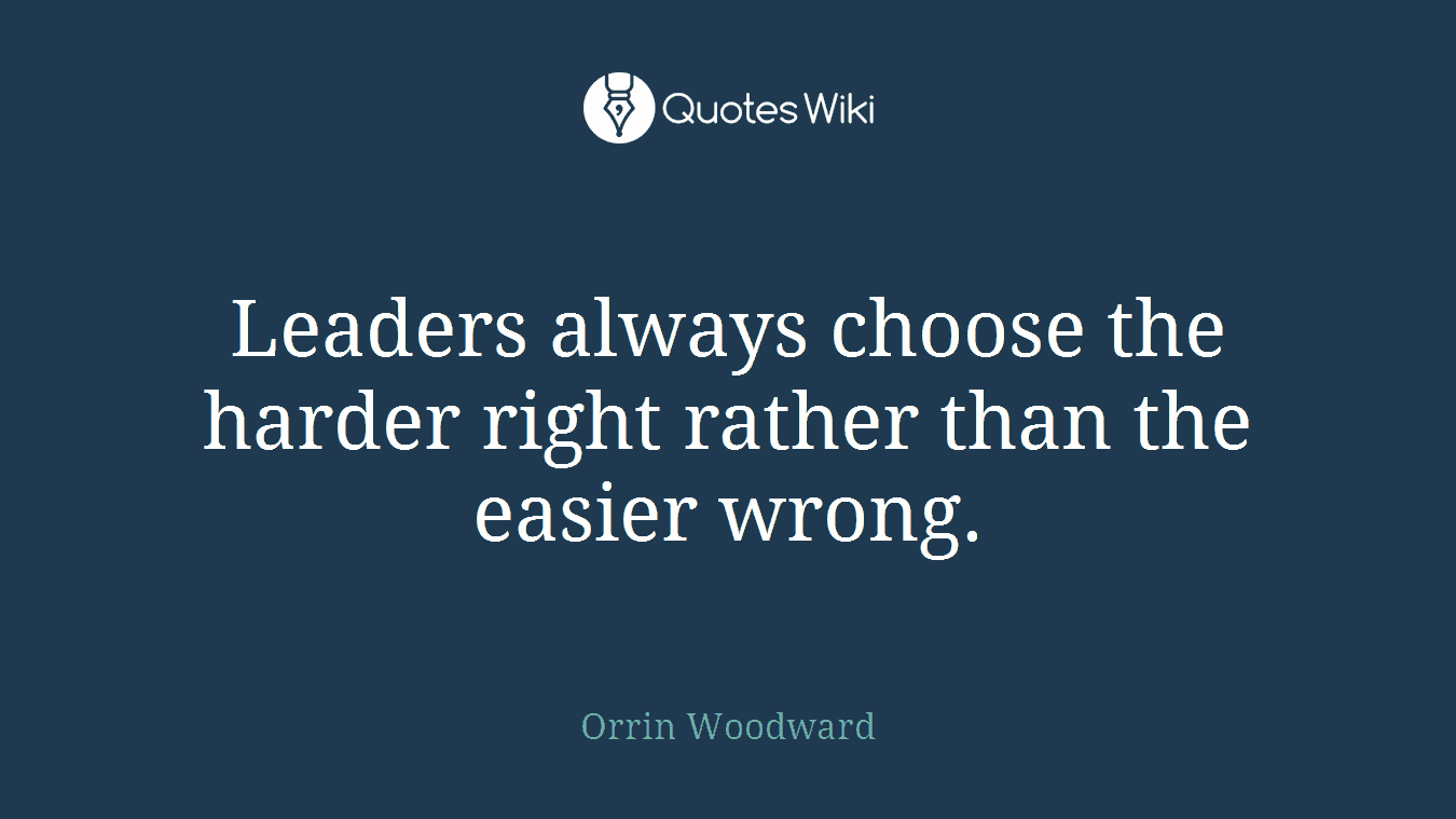 Leaders always choose the harder right rather than the easier wrong.