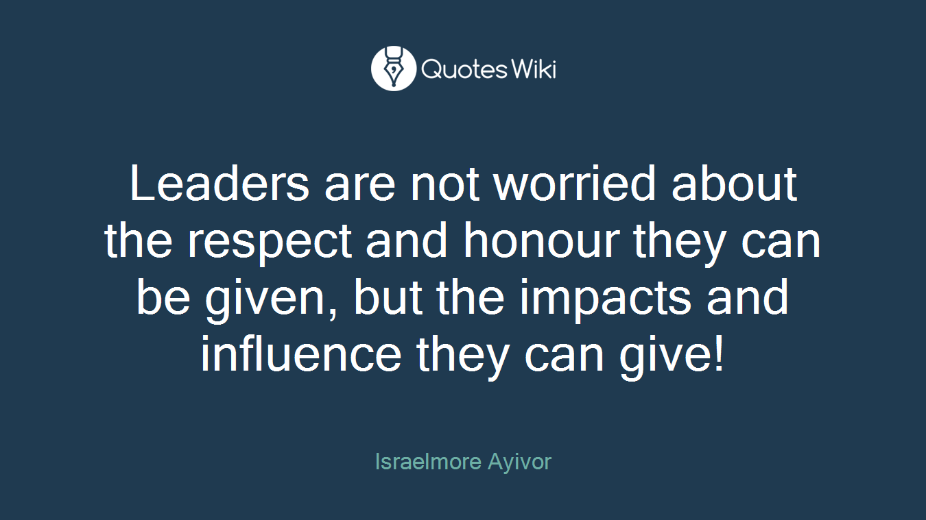 Leaders are not worried about the respect and honour they can be given, but the impacts and influence they can give!