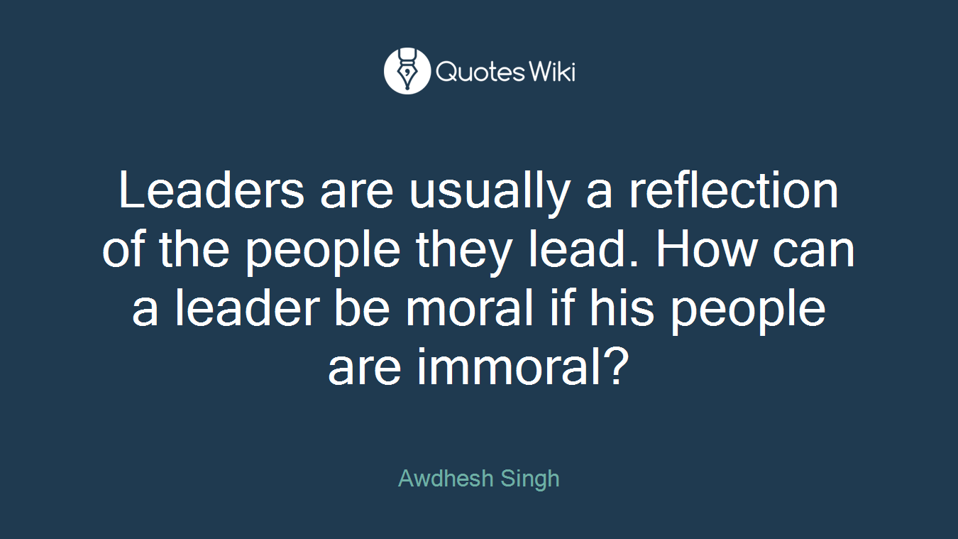 Leaders are usually a reflection of the people they lead. How can a leader be moral if his people are immoral?