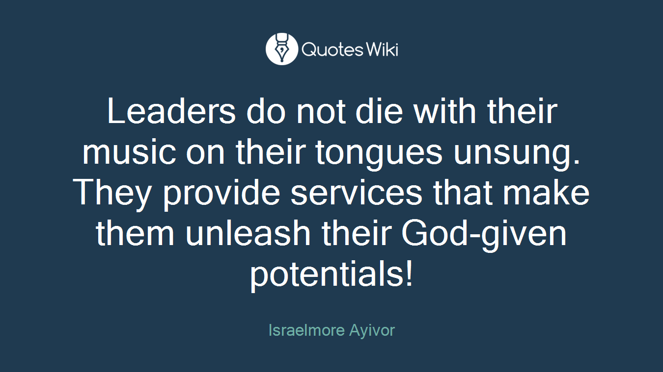 Leaders do not die with their music on their tongues unsung. They provide services that make them unleash their God-given potentials!