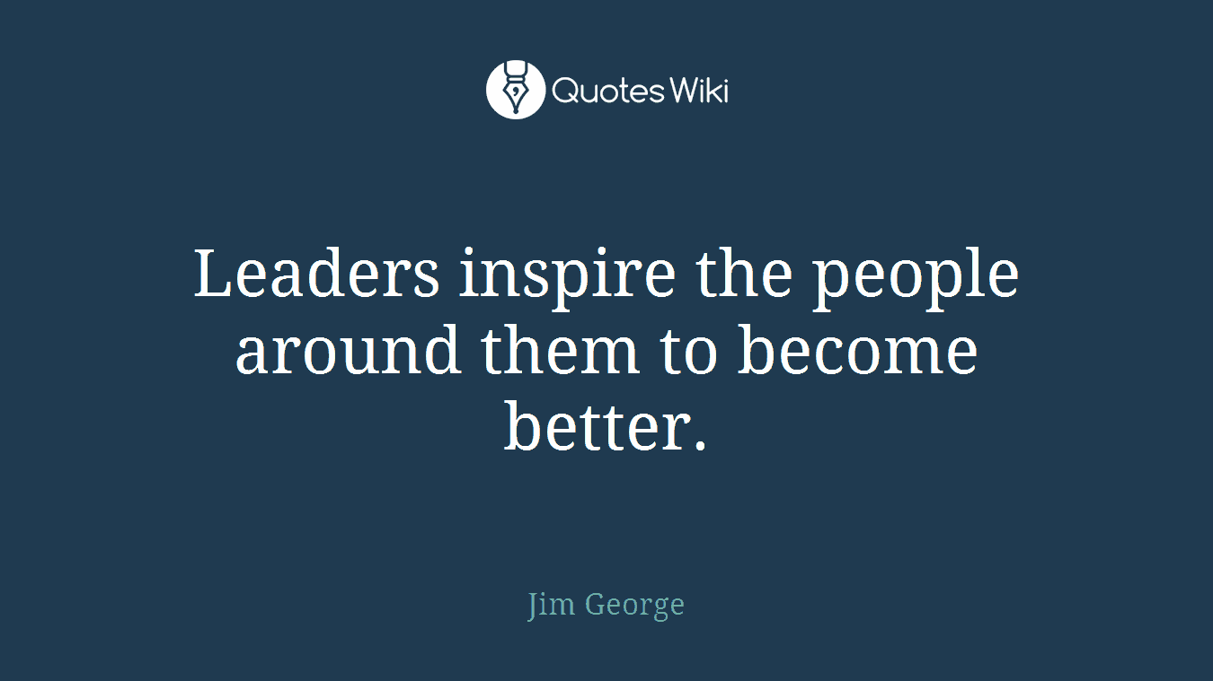 Leaders inspire the people around them to become better.