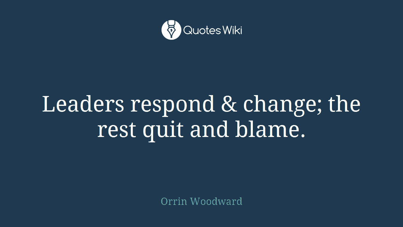 Leaders respond & change; the rest quit and blame.