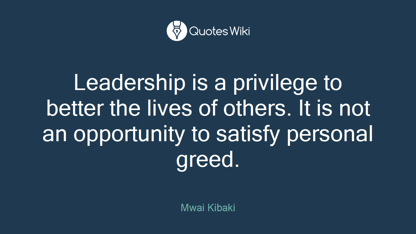 Leadership is a privilege to better the lives of others. It is not an opportunity to satisfy personal greed.