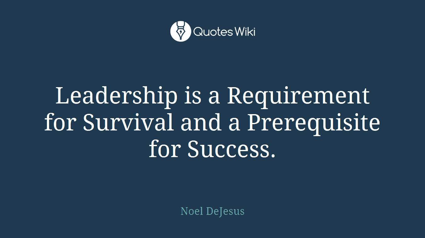 Leadership is a Requirement for Survival and a Prerequisite for Success.