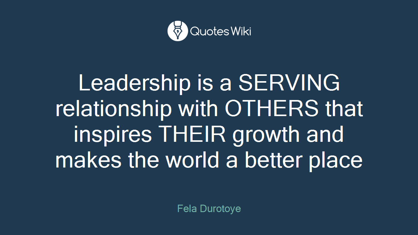 Leadership is a SERVING relationship with OTHERS that inspires THEIR growth and makes the world a better place
