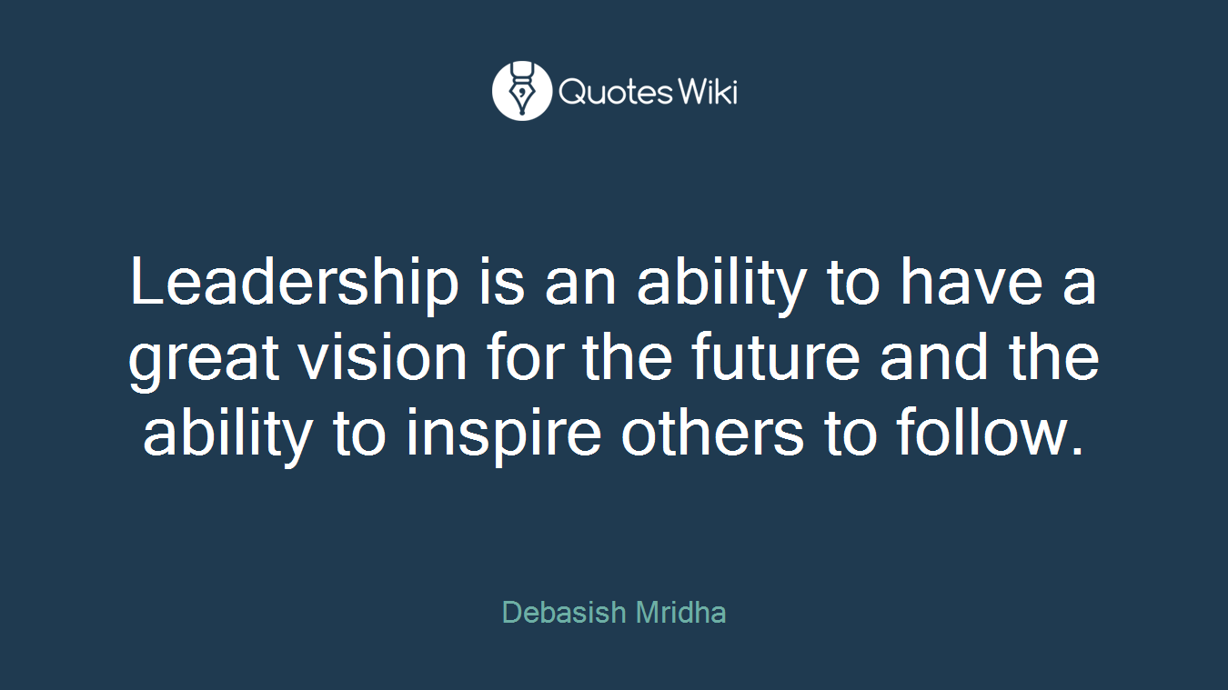 Leadership is an ability to have a great vision for the future and the ability to inspire others to follow.