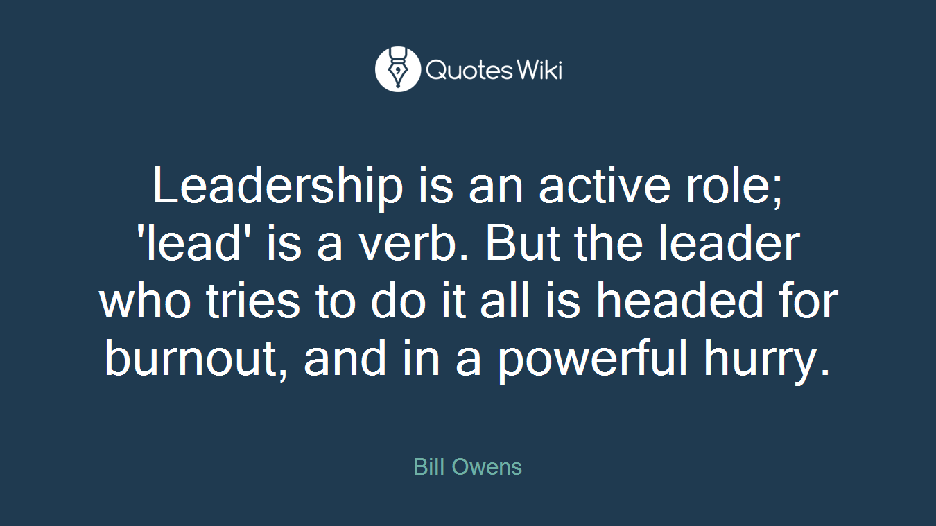Leadership is an active role; 'lead' is a verb. But the leader who tries to do it all is headed for burnout, and in a powerful hurry.