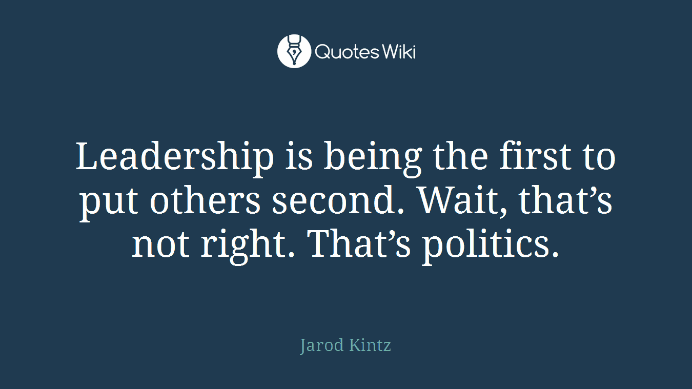 Leadership is being the first to put others second. Wait, that’s not right. That’s politics.