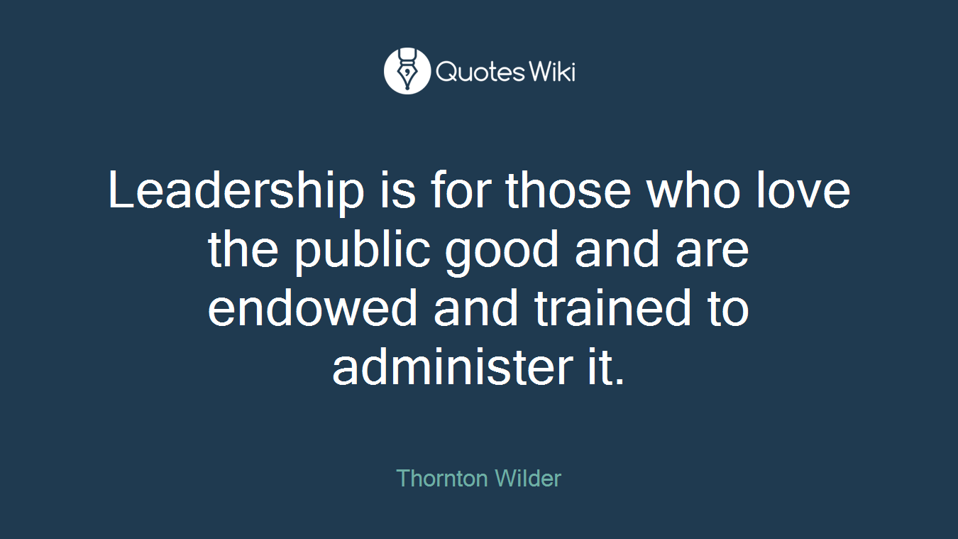 Leadership is for those who love the public good and are endowed and trained to administer it.