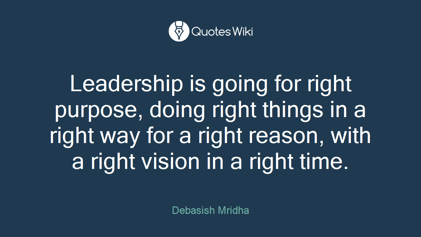 Leadership is going for right purpose, doing right things in a right way for a right reason, with a right vision in a right time.